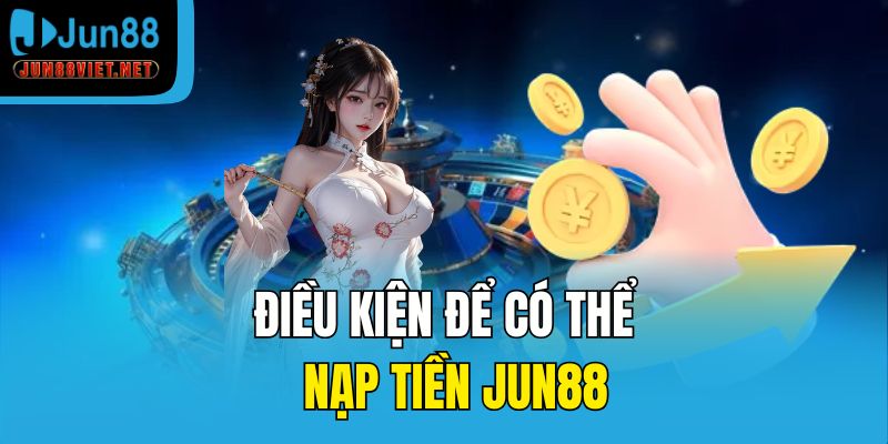 Điều kiện để có thể nạp tiền Jun88