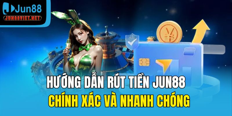 Hướng dẫn rút tiền Jun88 chính xác và nhanh chóng