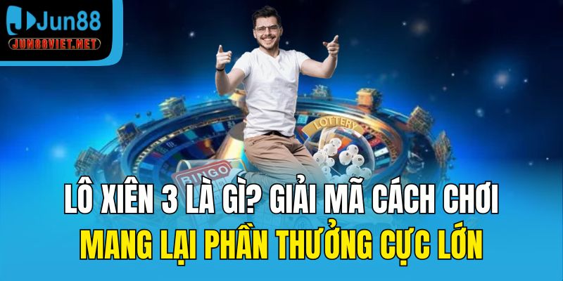 Lô xiên 3 là gì? Giải mã cách chơi mang lại phần thưởng cực lớn