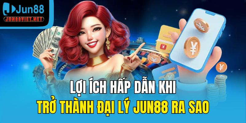 Lợi ích hấp dẫn khi trở thành đại lý Jun88 ra sao