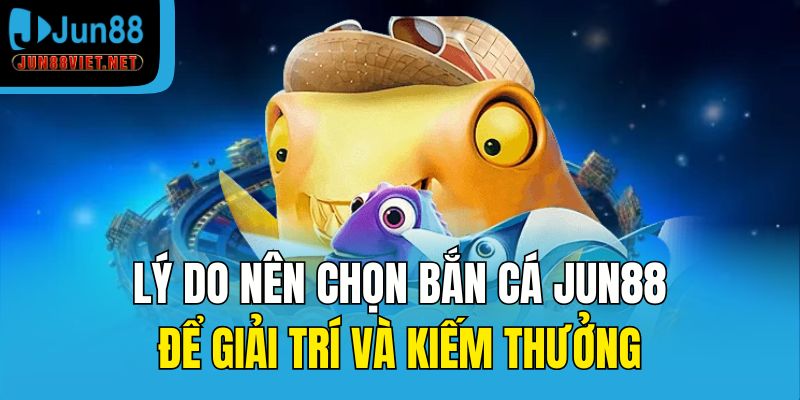 Lý do nên chọn bắn cá Jun88 để giải trí và kiếm thưởng