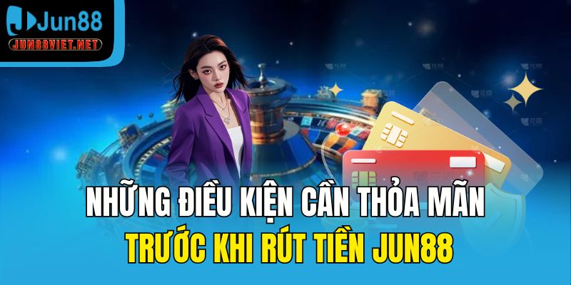 Những điều kiện cần thỏa mãn trước khi rút tiền Jun88