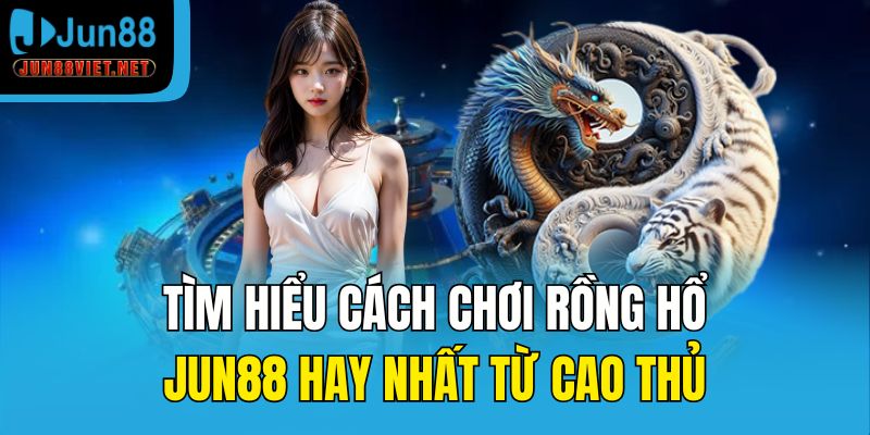 Tìm hiểu cách chơi rồng hổ Jun88 hay nhất từ cao thủ