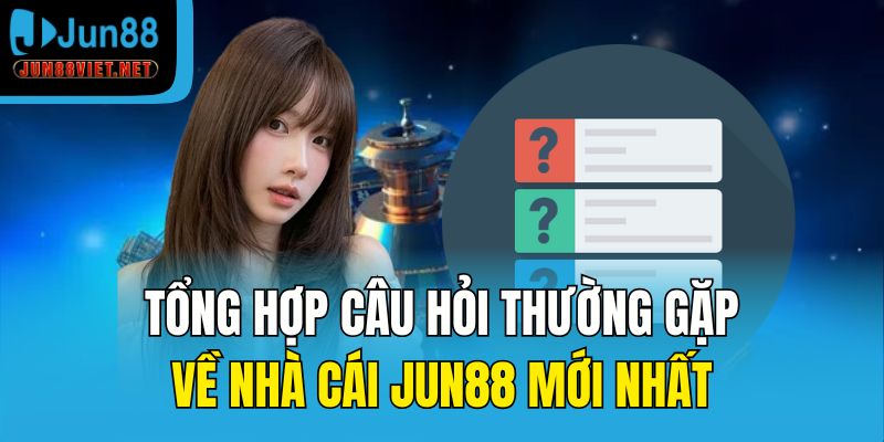 Tổng hợp câu hỏi thường gặp về nhà cái Jun88 mới nhất
